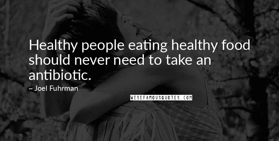 Joel Fuhrman quotes: Healthy people eating healthy food should never need to take an antibiotic.