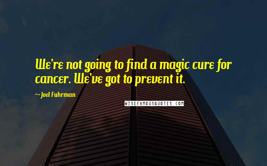 Joel Fuhrman quotes: We're not going to find a magic cure for cancer. We've got to prevent it.