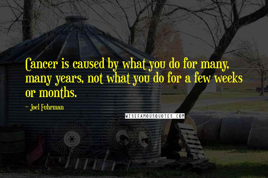 Joel Fuhrman quotes: Cancer is caused by what you do for many, many years, not what you do for a few weeks or months.