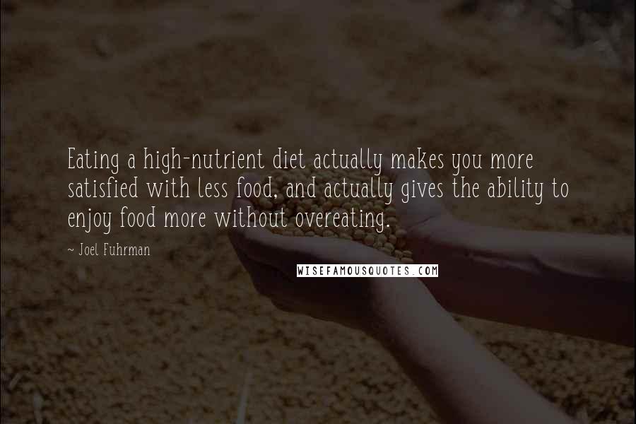 Joel Fuhrman quotes: Eating a high-nutrient diet actually makes you more satisfied with less food, and actually gives the ability to enjoy food more without overeating.