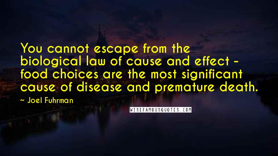 Joel Fuhrman quotes: You cannot escape from the biological law of cause and effect - food choices are the most significant cause of disease and premature death.