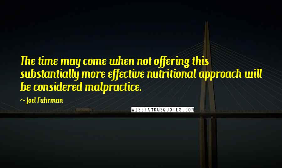 Joel Fuhrman quotes: The time may come when not offering this substantially more effective nutritional approach will be considered malpractice.