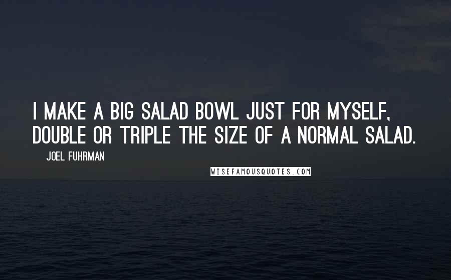 Joel Fuhrman quotes: I make a big salad bowl just for myself, double or triple the size of a normal salad.