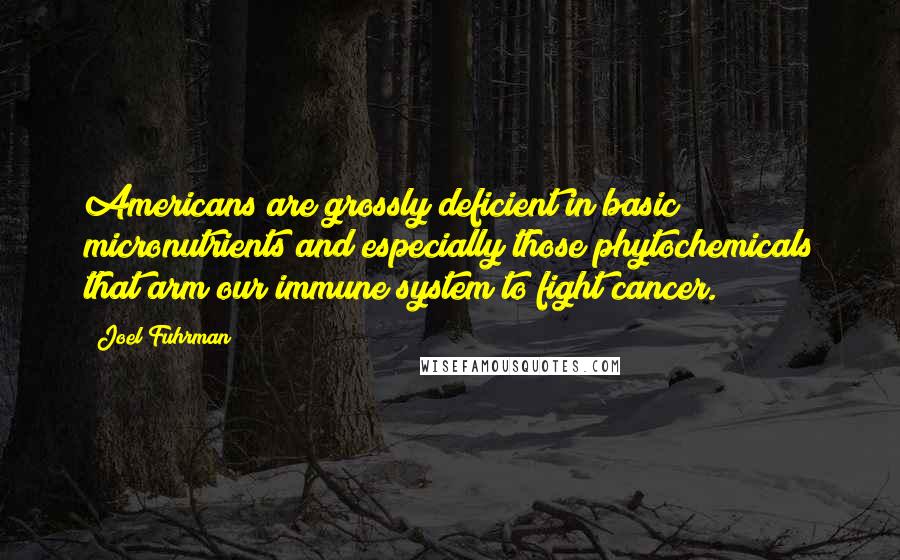 Joel Fuhrman quotes: Americans are grossly deficient in basic micronutrients and especially those phytochemicals that arm our immune system to fight cancer.