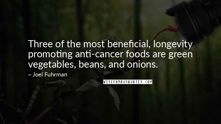 Joel Fuhrman quotes: Three of the most beneficial, longevity promoting anti-cancer foods are green vegetables, beans, and onions.