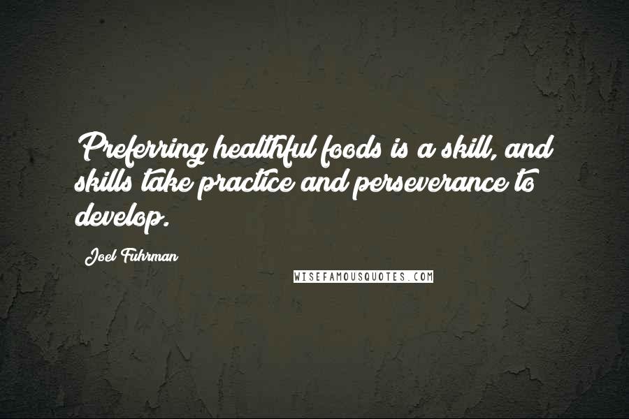 Joel Fuhrman quotes: Preferring healthful foods is a skill, and skills take practice and perseverance to develop.