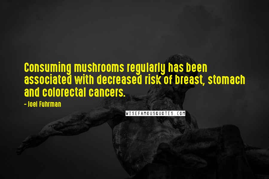 Joel Fuhrman quotes: Consuming mushrooms regularly has been associated with decreased risk of breast, stomach and colorectal cancers.