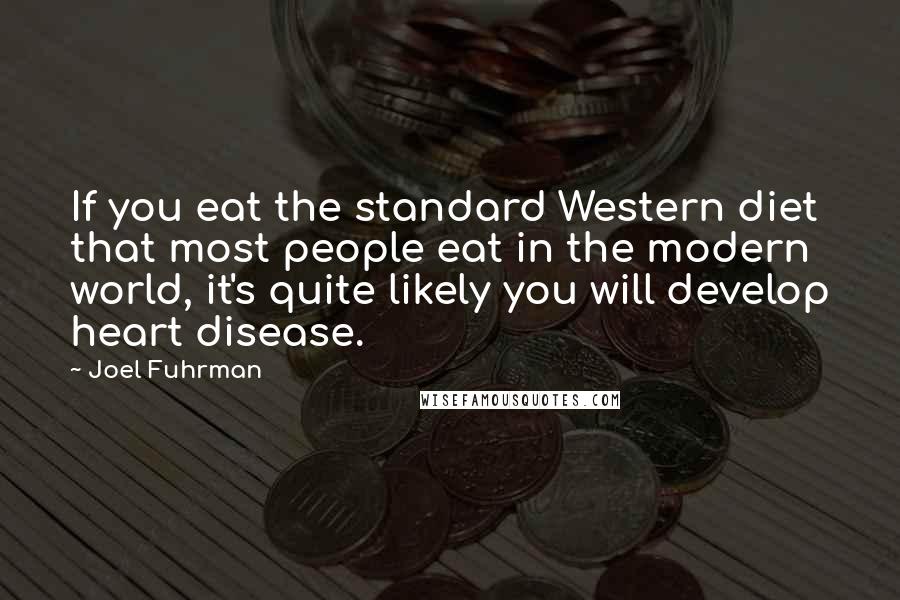 Joel Fuhrman quotes: If you eat the standard Western diet that most people eat in the modern world, it's quite likely you will develop heart disease.