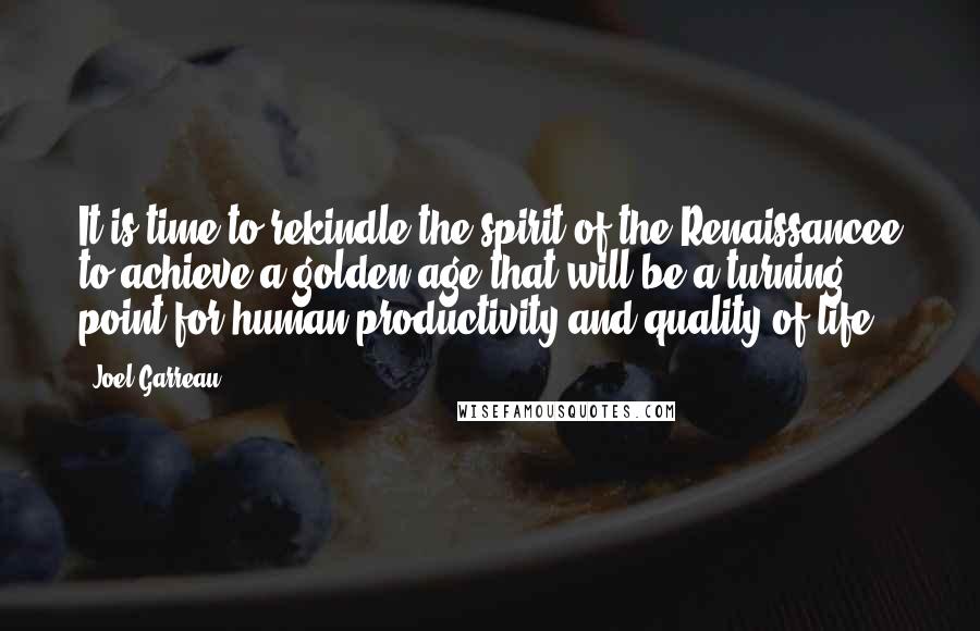 Joel Garreau quotes: It is time to rekindle the spirit of the Renaissancee to achieve a golden age that will be a turning point for human productivity and quality of life. Joel Garreau quotes: It is time to rekindle the spirit of the Renaissancee to achieve a golden age that will be a turning point for human productivity and quality of life.