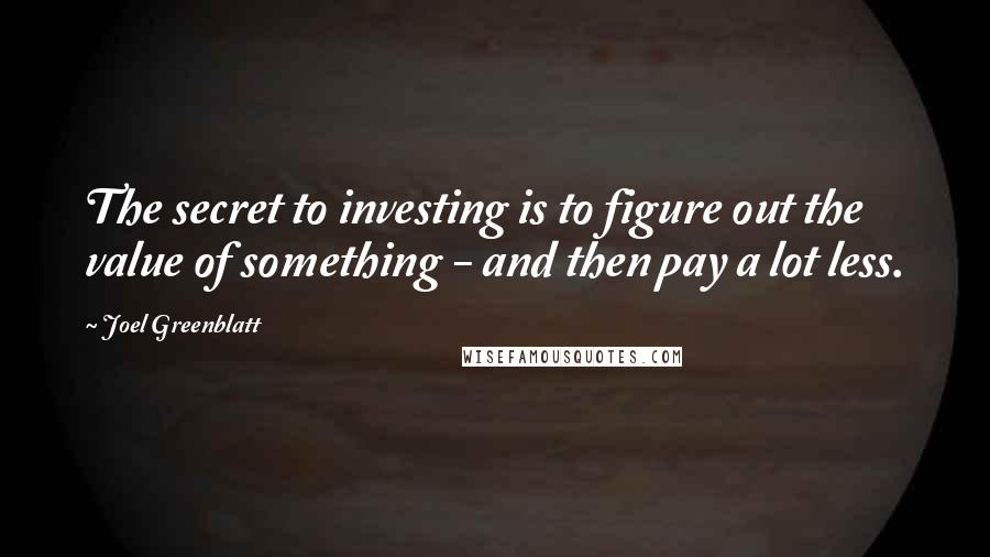 Joel Greenblatt quotes: The secret to investing is to figure out the value of something - and then pay a lot less.