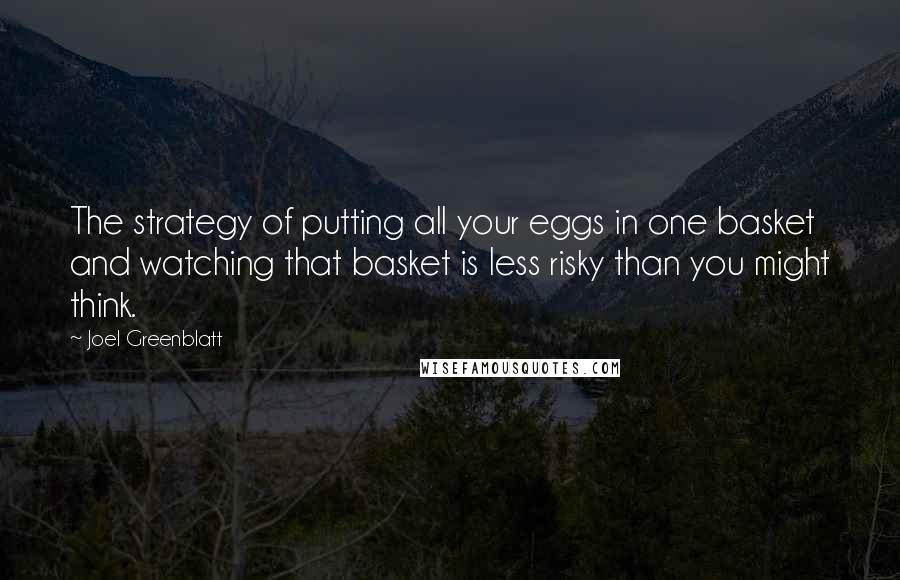 Joel Greenblatt quotes: The strategy of putting all your eggs in one basket and watching that basket is less risky than you might think.