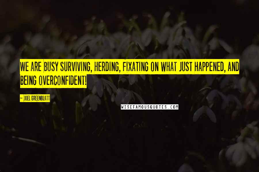 Joel Greenblatt quotes: We are busy surviving, herding, fixating on what just happened, and being overconfident!