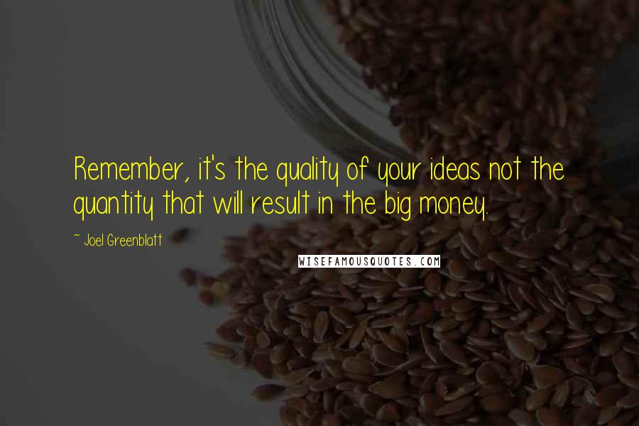 Joel Greenblatt quotes: Remember, it's the quality of your ideas not the quantity that will result in the big money.