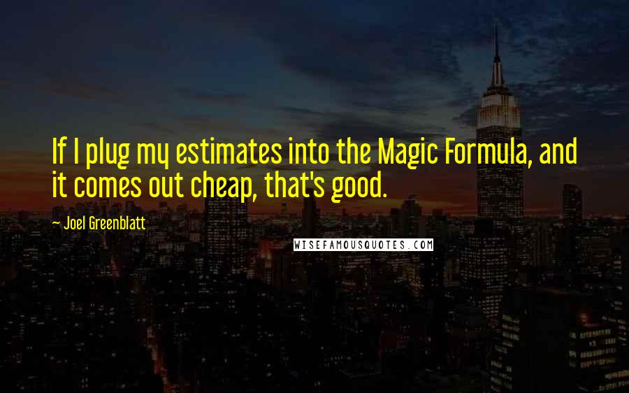 Joel Greenblatt quotes: If I plug my estimates into the Magic Formula, and it comes out cheap, that's good.