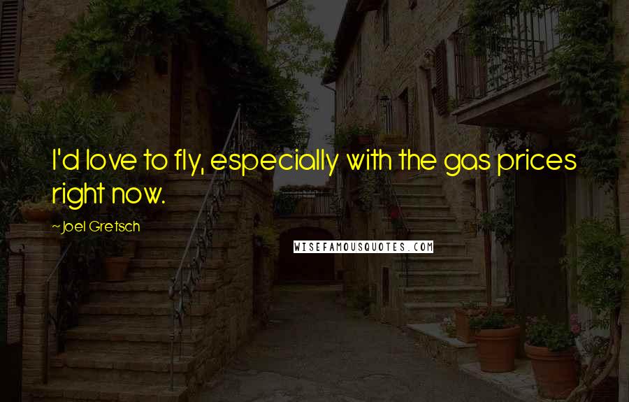 Joel Gretsch quotes: I'd love to fly, especially with the gas prices right now.