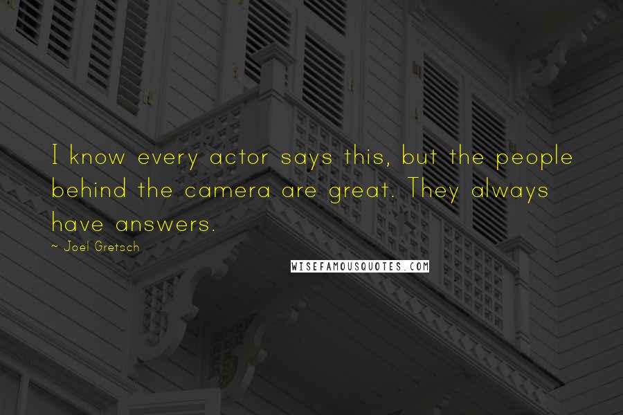 Joel Gretsch quotes: I know every actor says this, but the people behind the camera are great. They always have answers. Joel Gretsch quotes: I know every actor says this, but the people behind the camera are great. They always have answers.