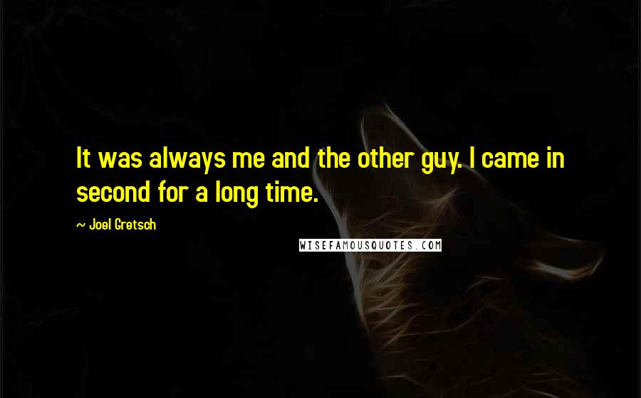 Joel Gretsch quotes: It was always me and the other guy. I came in second for a long time. Joel Gretsch quotes: It was always me and the other guy. I came in second for a long time.