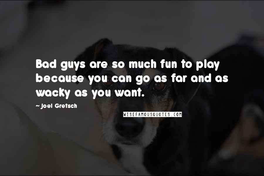 Joel Gretsch quotes: Bad guys are so much fun to play because you can go as far and as wacky as you want.