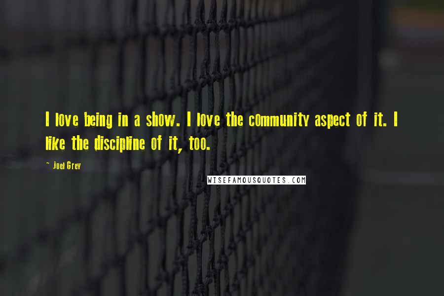 Joel Grey quotes: I love being in a show. I love the community aspect of it. I like the discipline of it, too.