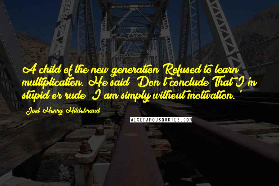 Joel Henry Hildebrand quotes: A child of the new generation Refused to learn multiplication. He said 'Don't conclude That I'm stupid or rude; I am simply without motivation.'
