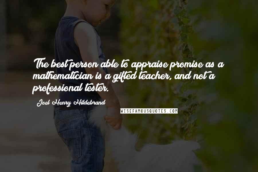Joel Henry Hildebrand quotes: The best person able to appraise promise as a mathematician is a gifted teacher, and not a professional tester.