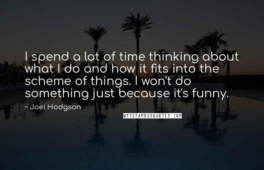 Joel Hodgson quotes: I spend a lot of time thinking about what I do and how it fits into the scheme of things. I won't do something just because it's funny.