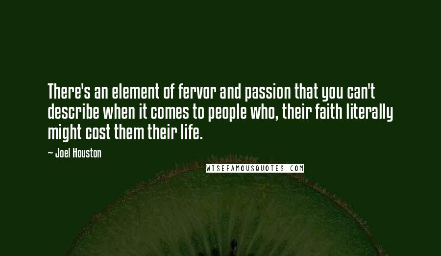 Joel Houston quotes: There's an element of fervor and passion that you can't describe when it comes to people who, their faith literally might cost them their life. Joel Houston quotes: There's an element of fervor and passion that you can't describe when it comes to people who, their faith literally might cost them their life.