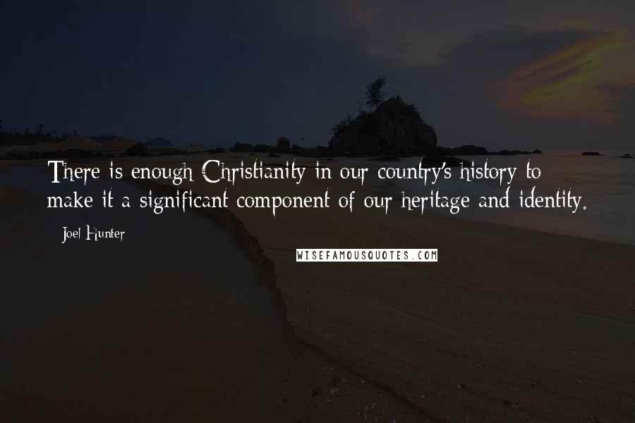 Joel Hunter quotes: There is enough Christianity in our country's history to make it a significant component of our heritage and identity.