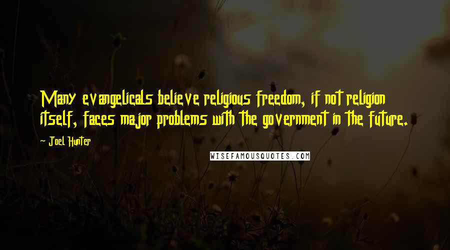 Joel Hunter quotes: Many evangelicals believe religious freedom, if not religion itself, faces major problems with the government in the future.