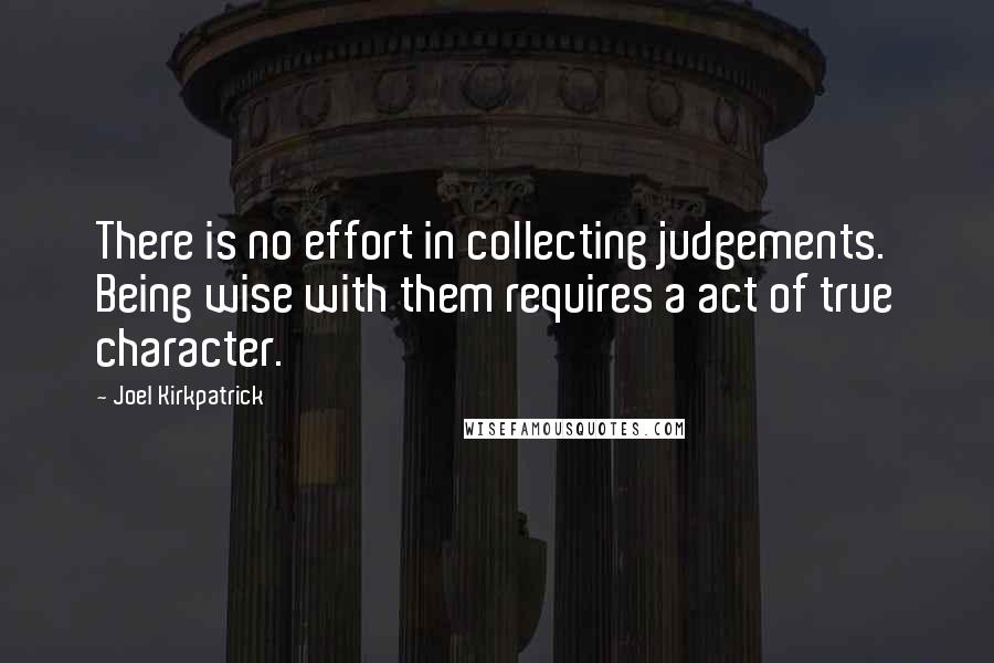 Joel Kirkpatrick quotes: There is no effort in collecting judgements. Being wise with them requires a act of true character.