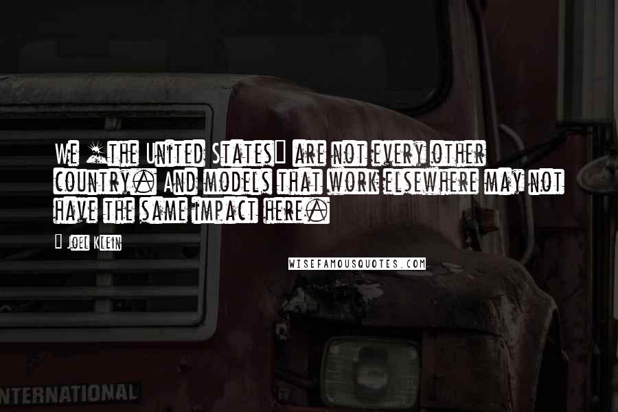 Joel Klein quotes: We [the United States] are not every other country. And models that work elsewhere may not have the same impact here.