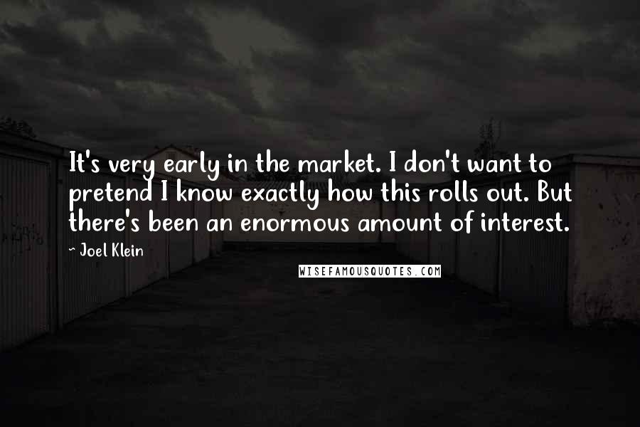 Joel Klein quotes: It's very early in the market. I don't want to pretend I know exactly how this rolls out. But there's been an enormous amount of interest. Joel Klein quotes: It's very early in the market. I don't want to pretend I know exactly how this rolls out. But there's been an enormous amount of interest.