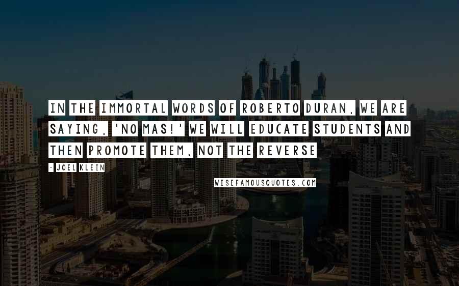 Joel Klein quotes: In the immortal words of Roberto Duran, we are saying, 'No mas!' We will educate students and then promote them, not the reverse