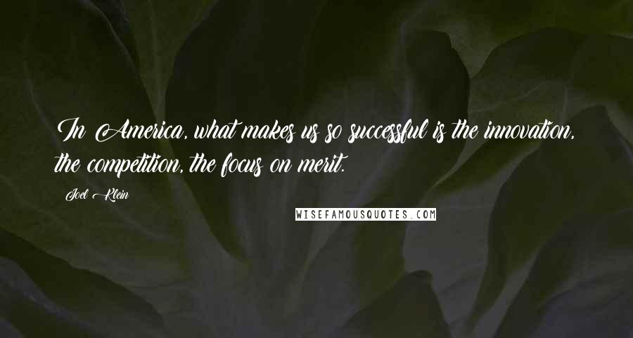 Joel Klein quotes: In America, what makes us so successful is the innovation, the competition, the focus on merit. Joel Klein quotes: In America, what makes us so successful is the innovation, the competition, the focus on merit.