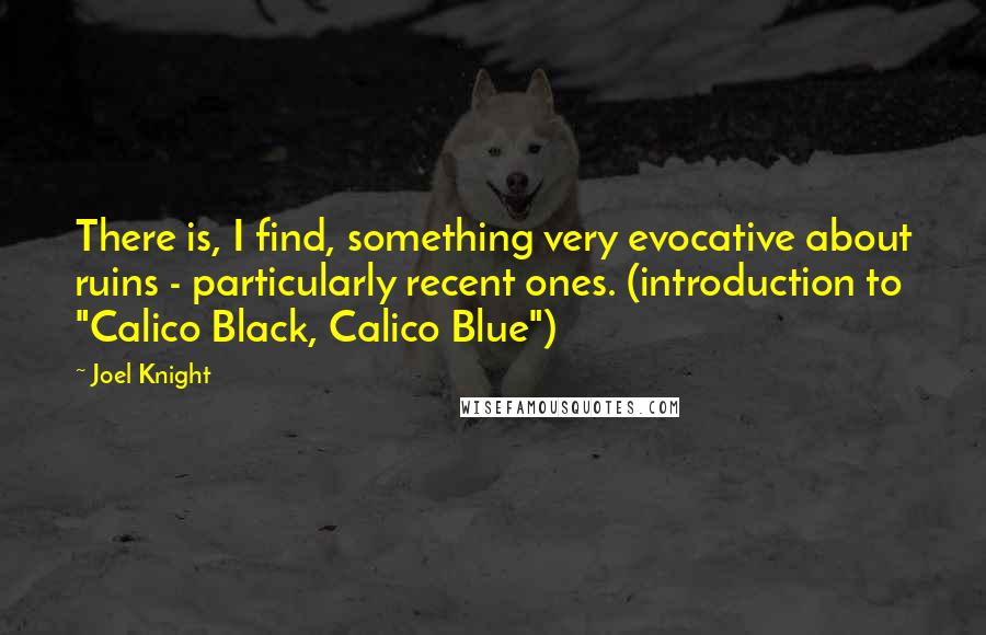 Joel Knight quotes: There is, I find, something very evocative about ruins - particularly recent ones. (introduction to "Calico Black, Calico Blue")