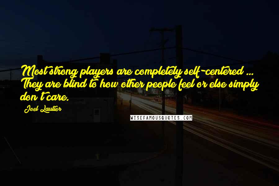 Joel Lautier quotes: Most strong players are completely self-centered ... They are blind to how other people feel or else simply don't care.