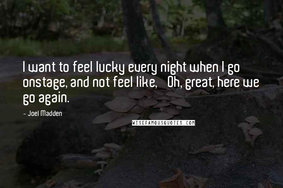 Joel Madden quotes: I want to feel lucky every night when I go onstage, and not feel like, 'Oh, great, here we go again.