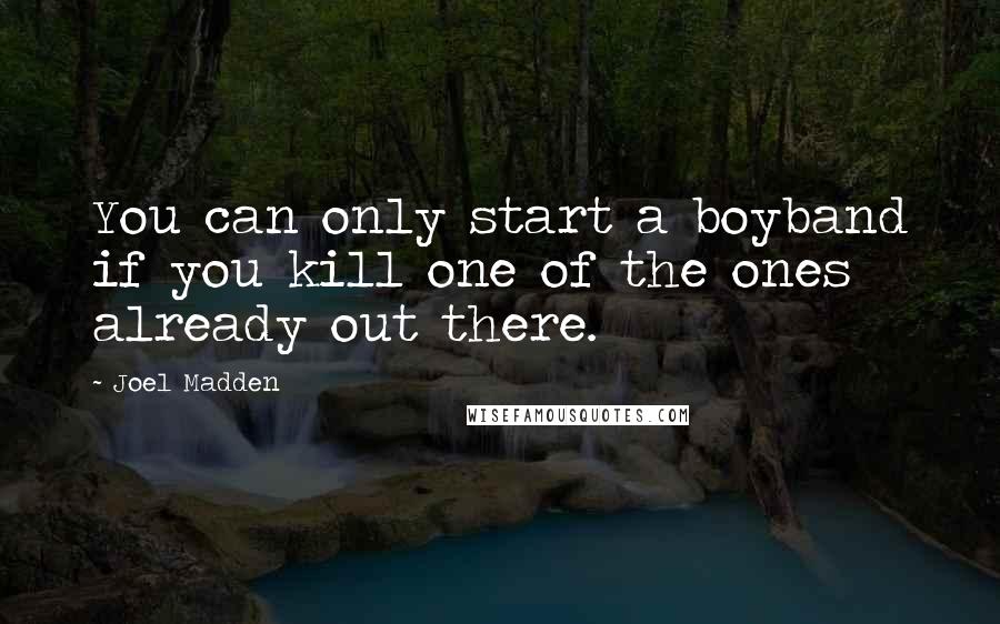 Joel Madden quotes: You can only start a boyband if you kill one of the ones already out there.
