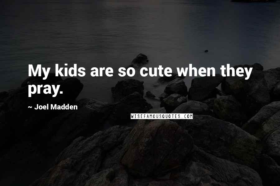 Joel Madden quotes: My kids are so cute when they pray.