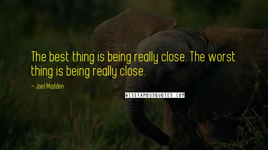 Joel Madden quotes: The best thing is being really close. The worst thing is being really close.