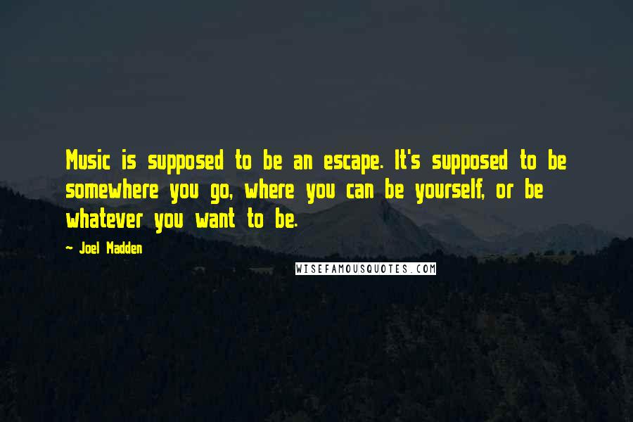 Joel Madden quotes: Music is supposed to be an escape. It's supposed to be somewhere you go, where you can be yourself, or be whatever you want to be.