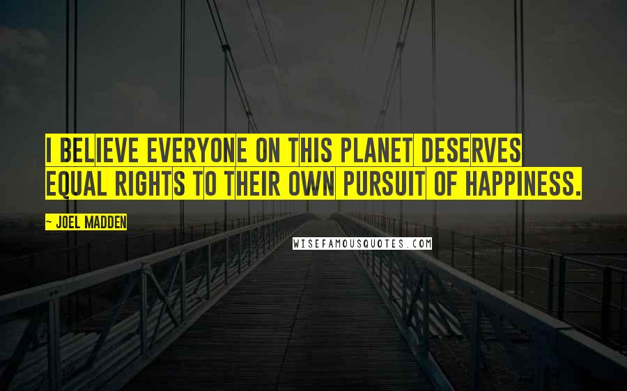 Joel Madden quotes: I believe everyone on this planet deserves equal rights to their own pursuit of happiness.