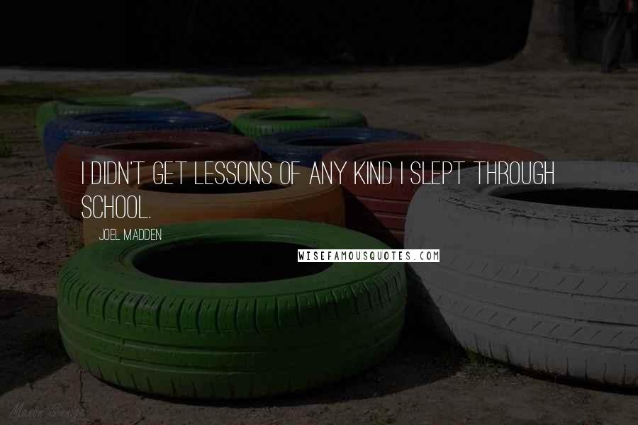 Joel Madden quotes: I didn't get lessons of any kind I slept through school.