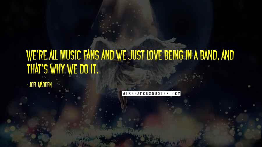 Joel Madden quotes: We're all music fans and we just love being in a band, and that's why we do it.