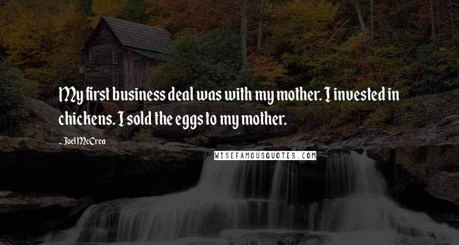 Joel McCrea quotes: My first business deal was with my mother. I invested in chickens. I sold the eggs to my mother.