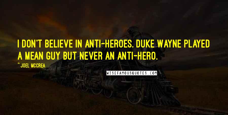 Joel McCrea quotes: I don't believe in anti-heroes. Duke Wayne played a mean guy but never an anti-hero.