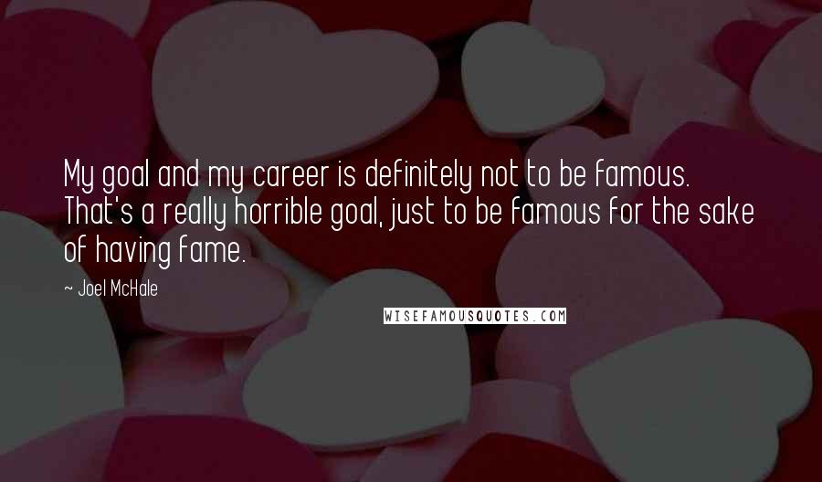 Joel McHale quotes: My goal and my career is definitely not to be famous. That's a really horrible goal, just to be famous for the sake of having fame.