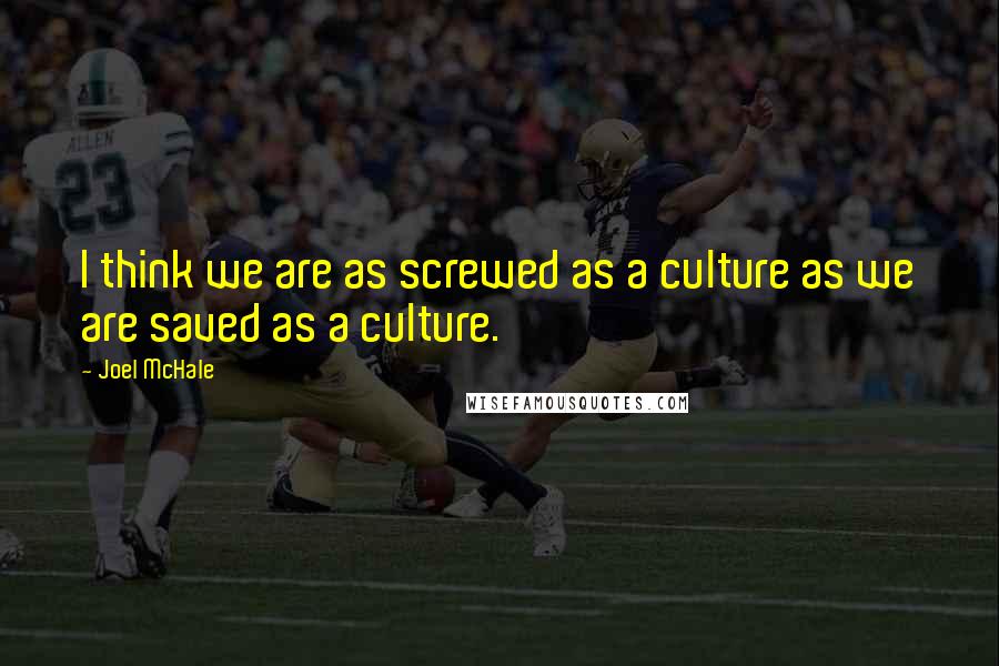 Joel McHale quotes: I think we are as screwed as a culture as we are saved as a culture.