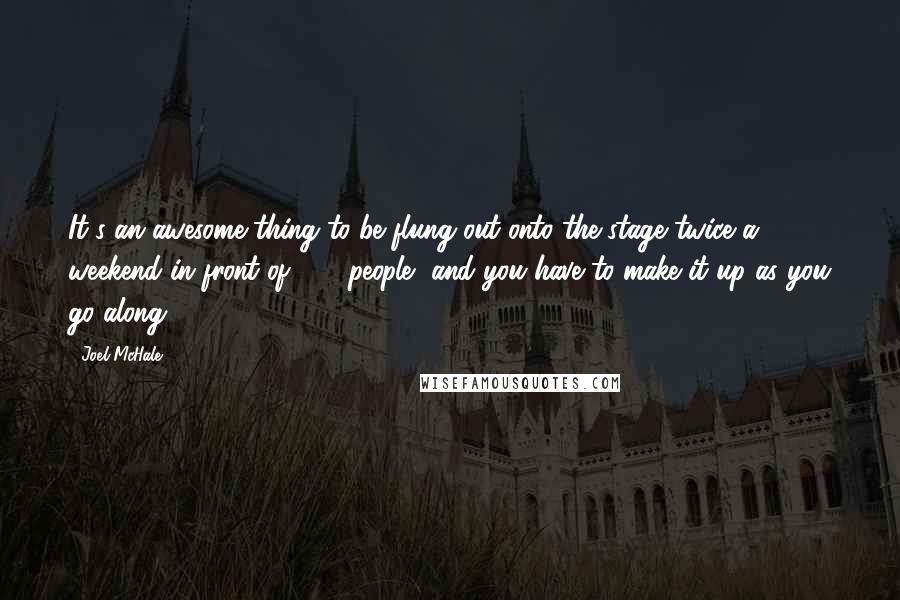 Joel McHale quotes: It's an awesome thing to be flung out onto the stage twice a weekend in front of 250 people, and you have to make it up as you go along.