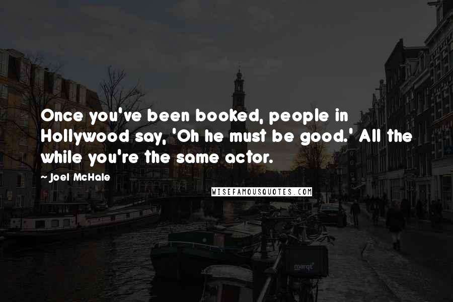 Joel McHale quotes: Once you've been booked, people in Hollywood say, 'Oh he must be good.' All the while you're the same actor.